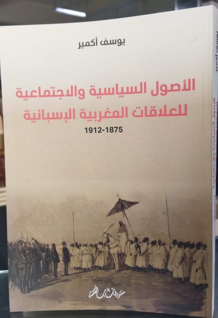 الأصول السياسية والاجتماعية للعلاقات المغربية الإسبانية 1875 - 1912 ( إصدار جديد ليوسف أكمير )